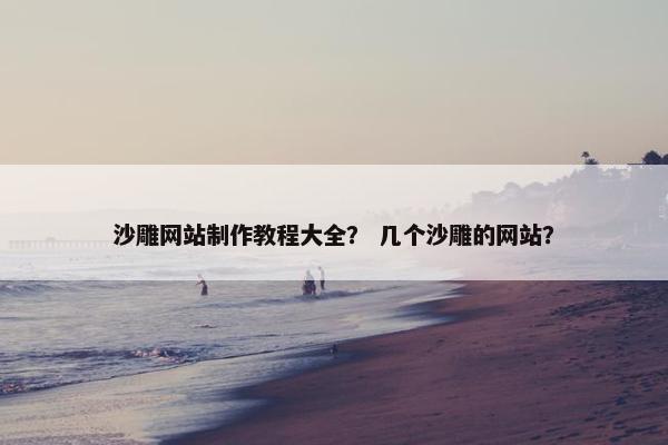 沙雕网站制作教程大全？ 几个沙雕的网站？