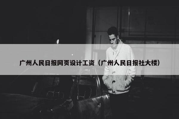 广州人民日报网页设计工资（广州人民日报社大楼）